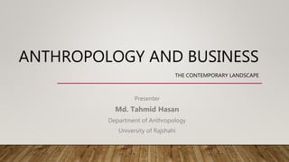 ANTHROPOLOGY AND BUSINESS
THE CONTEMPORARY LANDSCAPE
Presenter
Md. Tahmid Hasan
Department of Anthropology
University of Rajshahi
 