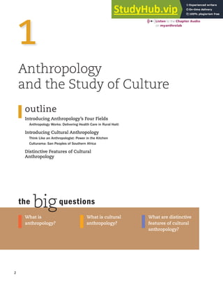 the bigquestions
2
What are distinctive
features of cultural
anthropology?
What is cultural
anthropology?
What is
anthropology?
outline
Introducing Anthropology’s Four Fields
Anthropology Works: Delivering Health Care in Rural Haiti
Introducing Cultural Anthropology
Think Like an Anthropologist: Power in the Kitchen
Culturama: San Peoples of Southern Africa
Distinctive Features of Cultural
Anthropology
Anthropology
and the Study of Culture
1
Listen to the Chapter Audio on
Chapter Audio on myanthrolab
 
