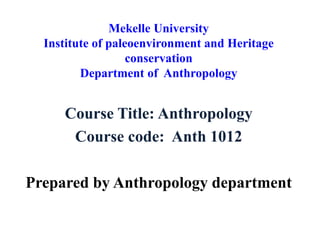 Mekelle University
Institute of paleoenvironment and Heritage
conservation
Department of Anthropology
Course Title: Anthropology
Course code: Anth 1012
Prepared by Anthropology department
 