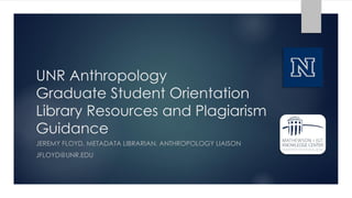 UNR Anthropology
Graduate Student Orientation:
Library Resources and Plagiarism Guidance
JEREMY FLOYD, METADATA LIBRARIAN, ANTHROPOLOGY LIAISON
JFLOYD@UNR.EDU
 
