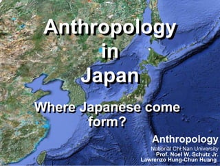 Anthropology
 Anthropology
      in
      in
    Japan
    Japan
Where Japanese come
       form?
                 Anthropology
                National Chi Nan University
                  Prof. Noel W. Schutz Jr.
             Lawrenzo Hung-Chun Huang
 