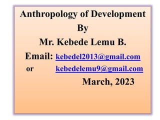 Anthropology of Development
By
Mr. Kebede Lemu B.
Email: kebedel2013@gmail.com
or kebedelemu9@gmail.com
March, 2023
 