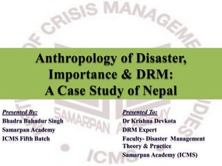 Anthropology of Disaster,
Importance & DRM:
A Case Study of Nepal
 