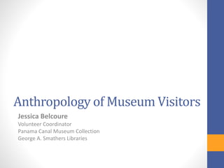 Anthropology of Museum Visitors
Jessica Belcoure
Volunteer Coordinator
Panama Canal Museum Collection
George A. Smathers Libraries
 
