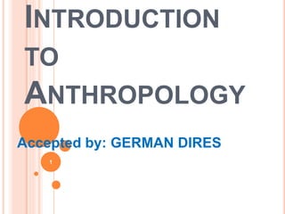 INTRODUCTION
TO
ANTHROPOLOGY
Accepted by: GERMAN DIRES
1
 