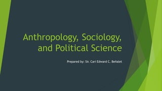 Anthropology, Sociology,
and Political Science
Prepared by: Sir. Cari Edward C. Beñalet
 