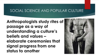 SOCIAL SCIENCE AND POPULAR CULTURE
Anthropologists study rites of
passage as a way of
understanding a culture’s
beliefs and values –
elaborate ceremonies that
signal progress from one
status to another
 