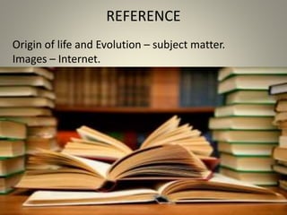 REFERENCE
Origin of life and Evolution – subject matter.
Images – Internet.
 