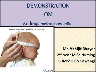 Mr. Abhijit Bhoyar
2nd year M Sc Nursing
SRMM CON Sawangi
DEMONSTRATION
ON
Anthropometric assessment
 