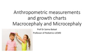 Anthropometric measurements
and growth charts
Macrocephaly and Microcephaly
Prof Dr Saima Batool
Professor of Pediatrics UCMD
 