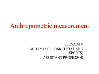 Anthropometric measurement
JEENA M V
MPT (MUSCULOSKELETALAND
SPORTS)
ASSISTANT PROFESSOR
 