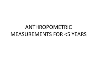ANTHROPOMETRIC
MEASUREMENTS FOR <5 YEARS
 