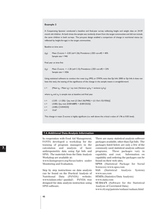 Artwork proof 3

8/8/01 2:59 pm

Page 48

Example 2
A Cooperating Sponsor conducted a baseline and final-year survey collecting height and weight data on 24-59
month old children. At both times the sample was randomly drawn from the target communities and did not include
the same children in both surveys. The pre-post design enabled a comparison of change in nutritional status (as
reflected by height-for-age) in the target communities.
Baseline at time zero:
(t0):

Mean Z-score = -2.05 (sd=1.26); Prevalence (-2SD cut-off) = 40%
Sample size = 940

Final year at time five:
(t5):

Mean Z-score = -1.20 (sd=1.15); Prevalence (-2SD cut-off) = 23%
Sample size = 1056

Using statistical software to conduct the t-test (e.g. SPSS, or STATA; note that Epi Info 2000 or Epi Info 6 does not
have this test), the testing of the significance of the change in the sample means is straightforward.
t=

(Mean t0 - Mean t5) / sq. root (Variance t0/n0 + variance t5/n5)

where n0 and n5 is sample size at baseline and final year.
t
t
t
t

=
=
=
=

(-2.05 - (-1.20)) / [sq. root ((1.26x1.26)/940)) + ((1.15x1.15)/1056))]
(-0.85) /[sq. root (0.0016889) + (0.0012523)]
(-0.85) /[ 0.054233]
15.67

This change in mean Z-scores is highly significant (i.e. well above the critical t-value of 1.96 at 0.05 level).

7.4. Additional Data Analysis Information

7.

In cooperation with Food Aid Management,
FANTA developed a workshop for the
training of program managers in the
calculation and analysis of basic
anthropometric data using Epi Info and
SPSS. The materials from the Data Analysis
Workshop are available at:
www.fantaproject.org/focus/index under
Monitoring and Evaluation.
Step by step instructions on data analysis
can be found on the Practical Analysis of
Nutritional Data (PANDA) website:
www.tulane.edu/~panda2/. PANDA was
designed for data analysis instruction using
SPSS software.

48

There are many statistical analysis software
packages available, other than Epi Info. The
packages listed below are only a few of the
commonly used statistical analysis software
programs.
These packages vary in
capability and cost.
Information on
capability and ordering the packages can be
found on their web sites.
SPSS (Statistical Package for Social
Sciences) www.spss.com
SAS
(Statistical
Analysis
System)
www.sas.com
STATA (Statistics/Data Analysis)
www.stata.com
SUDAAN (Software for the Statistical
Analysis of Correlated Data)
www.rti.org/patents/sudaan/sudaan.html

 
