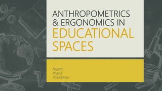 ANTHROPOMETRICS
& ERGONOMICS IN
EDUCATIONAL
SPACES
Niyathi
Prajna
Shambhavi
 