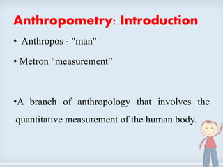 Anthropometry: Introduction
• Anthropos - "man"
• Metron "measurement”
•A branch of anthropology that involves the
quantitative measurement of the human body.
2
 
