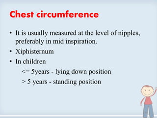 Chest circumference
• It is usually measured at the level of nipples,
preferably in mid inspiration.
• Xiphisternum
• In children
<= 5years - lying down position
> 5 years - standing position
24
 