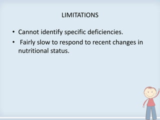 LIMITATIONS
• Cannot identify specific deficiencies.
• Fairly slow to respond to recent changes in
nutritional status.
 