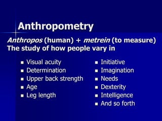 Anthropometry
 Initiative
 Imagination
 Needs
 Dexterity
 Intelligence
 And so forth
 Visual acuity
 Determination
 Upper back strength
 Age
 Leg length
Anthropos (human) + metrein (to measure)
The study of how people vary in
 