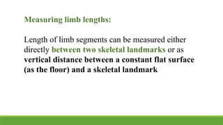 Measuring limb lengths:
Length of limb segments can be measured either
directly between two skeletal landmarks or as
vertical distance between a constant flat surface
(as the floor) and a skeletal landmark
 