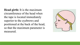 Head girth: It is the maximum
circumference of the head when
the tape is located immediately
superior to the eyebrows and
positioned at the back of the head,
so that the maximum parameter is
measured.
 
