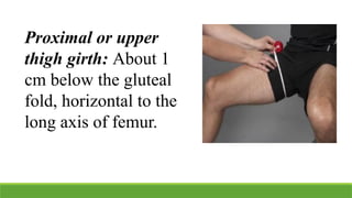 Proximal or upper
thigh girth: About 1
cm below the gluteal
fold, horizontal to the
long axis of femur.
 