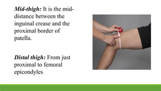 Mid-thigh: It is the mid-
distance between the
inguinal crease and the
proximal border of
patella.
Distal thigh: From just
proximal to femoral
epicondyles.
 
