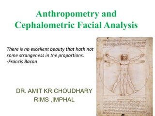 Anthropometry and
Cephalometric Facial Analysis
DR. AMIT KR.CHOUDHARY
RIMS ,IMPHAL
There is no excellent beauty that hath not
some strangeness in the proportions.
-Francis Bacon
 