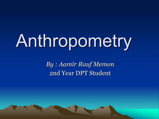 Anthropometry
   By : Aamir Rauf Memon
    2nd Year DPT Student




                           1
 