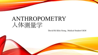ANTHROPOMETRY
人体测量学
David Hii Khie Siong , Medical Student UKM
 