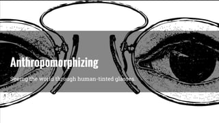 Seeing the world through human-tinted glasses.
Anthropomorphizing
 