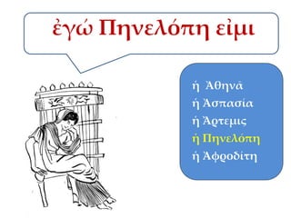 ἐγώ Πηνελόπη εἰμι
ἡ Ἀθηνᾶ
ἡ Ἀσπασία

ἡ Ἄρτεμις
ἡ Πηνελόπη
ἡ Ἀφροδίτη

 