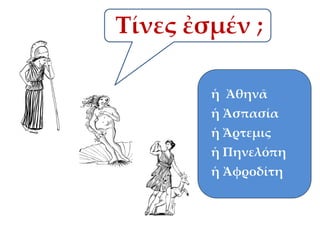 Τίνες ἐσμέν ;
ἡ Ἀθηνᾶ
ἡ Ἀσπασία

ἡ Ἄρτεμις
ἡ Πηνελόπη
ἡ Ἀφροδίτη

 