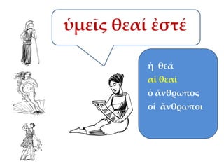 ὑμεῖς θεαί ἐστέ
ἡ θεά
αἱ θεαί

ὁ ἄνθρωπος
οἱ ἄνθρωποι

 