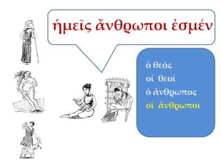ἡμεῖς ἄνθρωποι ἐσμέν
ὁ θεός
οἱ θεοί

ὁ ἄνθρωπος
οἱ ἄνθρωποι

 