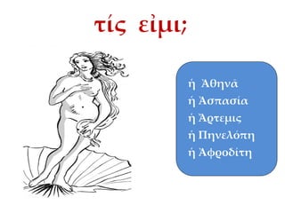τίς εἰμι;
ἡ Ἀθηνᾶ
ἡ Ἀσπασία

ἡ Ἄρτεμις
ἡ Πηνελόπη
ἡ Ἀφροδίτη

 