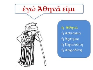 ἐγώ Ἀθηνᾶ εἰμι
ἡ Ἀθηνᾶ
ἡ Ἀσπασία

ἡ Ἄρτεμις
ἡ Πηνελόπη
ἡ Ἀφροδίτη

 