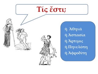 Τίς ἔστι;
ἡ Ἀθηνᾶ
ἡ Ἀσπασία

ἡ Ἄρτεμις
ἡ Πηνελόπη
ἡ Ἀφροδίτη

 