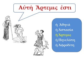 Αὐτή Ἄρτεμις ἐστι
ἡ Ἀθηνᾶ
ἡ Ἀσπασία

ἡ Ἄρτεμις
ἡ Πηνελόπη
ἡ Ἀφροδίτη

 