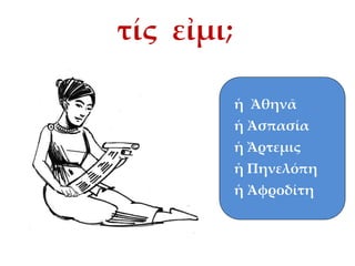 τίς εἰμι;
ἡ Ἀθηνᾶ
ἡ Ἀσπασία

ἡ Ἄρτεμις
ἡ Πηνελόπη
ἡ Ἀφροδίτη

 