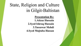 State, Religion and Culture
in Gilgit-Baltistan
Presentation By:
1.Atizaz Hussain
2.Syed Ishraq Hussain
3.Tassawar Mehdi
4.Syed Mujtaba Hassan
 