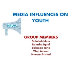 MEDIA INFLUENCES ON
YOUTH
GROUP MEMBERS
Safullah khan
Ramsha Iqbal
Suleman Tariq
Wali Anwar
Naeem Arshad
 
