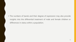 • The numbers of bands and their degree of expression may also provide
insights into the differential treatment of male and female children or
differences in status within a population.
76
 