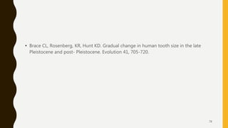 • Brace CL, Rosenberg, KR, Hunt KD. Gradual change in human tooth size in the late
Pleistocene and post- Pleistocene. Evolution 41, 705-720.
78
 