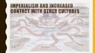 IMPERIALISM AND INCREASED
CONTACT WITH OTHER CULTURES
8
 