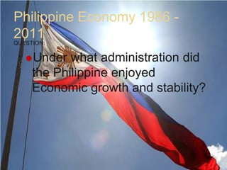Philippine Economy 1986 - 2011QUESTION:Under what administration did the Philippine enjoyed  Economic growth and stability?