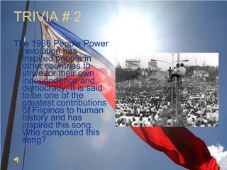 TRIVIA # 2The 1986 People Power revolution has inspired people in other countries to strive for their own independence and democracy. It is said to be one of the greatest contributions of Filipinos to human history and has inspired this song. Who composed this song?