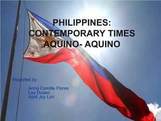 Philippines: Contemporary timesAquino- Aquino Reported by: 	Anna Camille Flores 	Lay Duaso 	April Joy Lim 