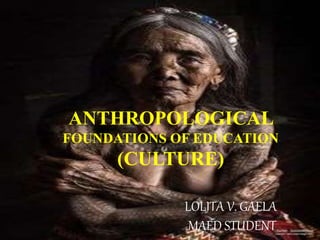 LOLITA V. GAELA
MAED STUDENT
ANTHROPOLOGICAL
FOUNDATIONS OF EDUCATION
(CULTURE)
 