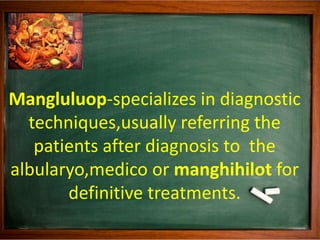 Mangluluop-specializes in diagnostic
techniques,usually referring the
patients after diagnosis to the
albularyo,medico or ...