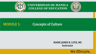 MODULE 1: Concepts of Culture
UNIVERSIDAD DE MANILA
COLLEGE OF EDUCATION
MARK JAMES B. LOTA, MS
Instructor
We EDUcate,
 